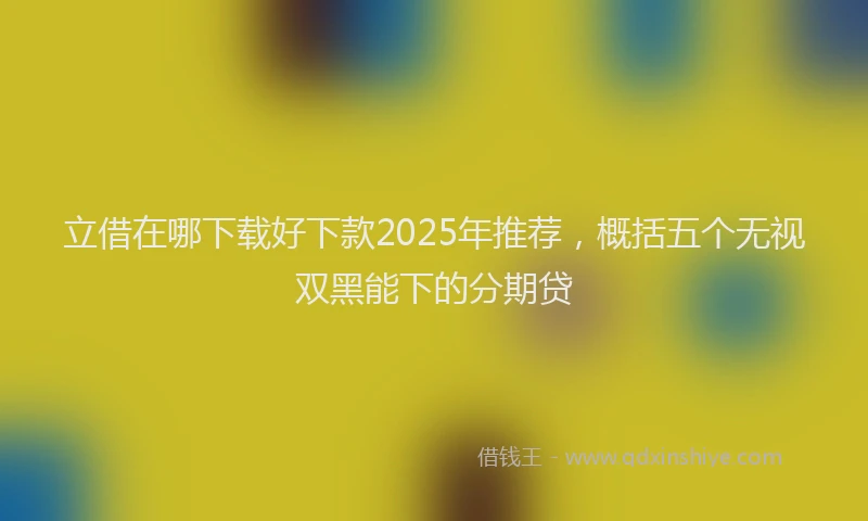 立借在哪下载好下款2025年推荐，概括五个无视双黑能下的分期贷