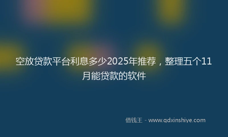空放贷款平台利息多少2025年推荐，整理五个11月能贷款的软件