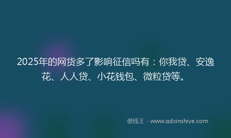 2025年的网货多了影响征信吗有：你我贷、安逸花、人人贷、小花钱包、微粒贷等。