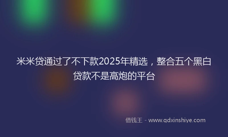 米米贷通过了不下款2025年精选，整合五个黑白贷款不是高炮的平台