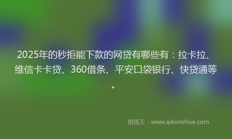 2025年的秒拒能下款的网贷有哪些有：拉卡拉、维信卡卡贷、360借条、平安口袋银行、快贷通等。