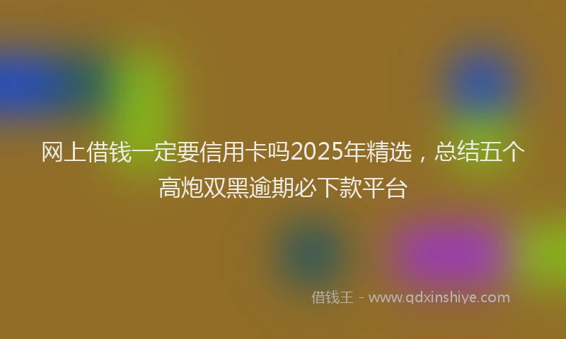 网上借钱一定要信用卡吗2025年精选，总结五个高炮双黑逾期必下款平台
