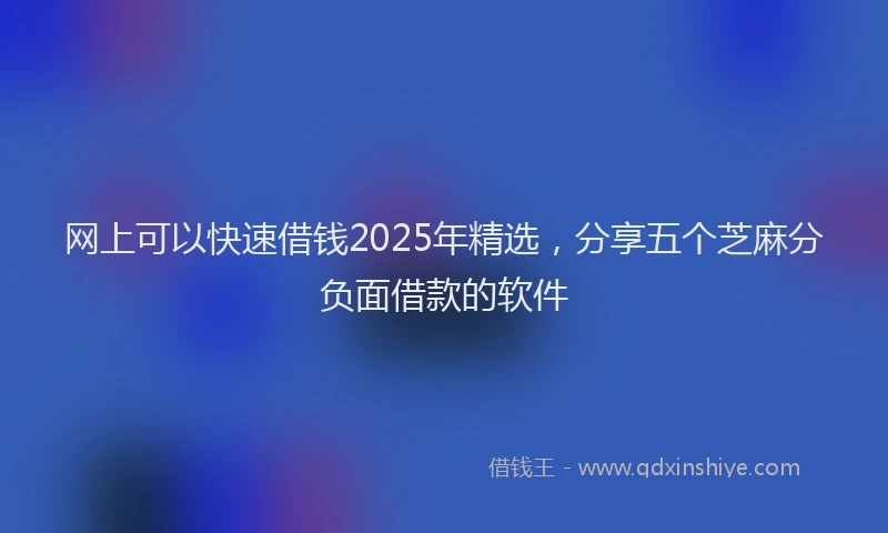网上可以快速借钱2025年精选，分享五个芝麻分负面借款的软件