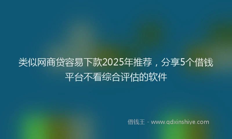 类似网商贷容易下款2025年推荐，分享5个借钱平台不看综合评估的软件