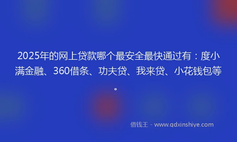 2025年的网上贷款哪个最安全最快通过有：度小满金融、360借条、功夫贷、我来贷、小花钱包等。