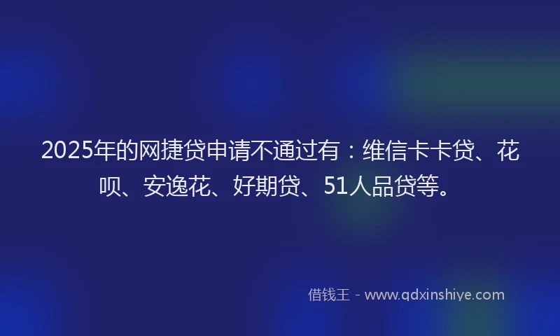 2025年的网捷贷申请不通过有：维信卡卡贷、花呗、安逸花、好期贷、51人品贷等。