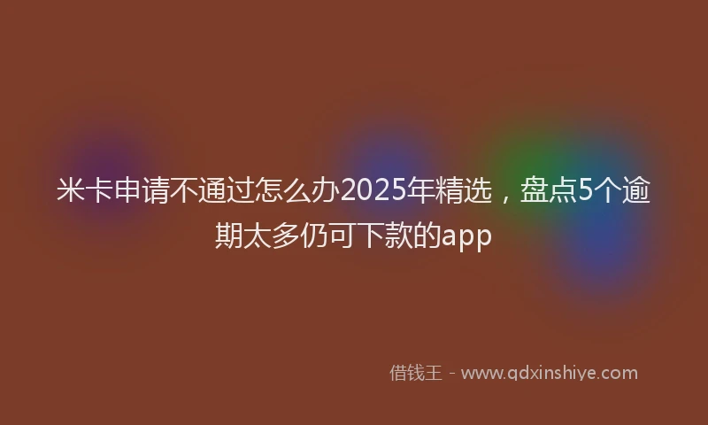 米卡申请不通过怎么办2025年精选，盘点5个逾期太多仍可下款的app