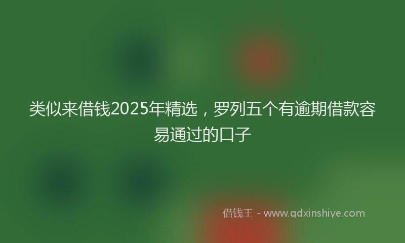 类似来借钱2025年精选，罗列五个有逾期借款容易通过的口子