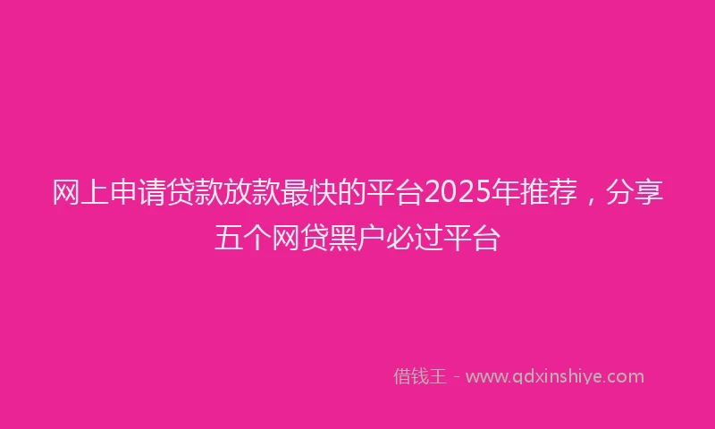 网上申请贷款放款最快的平台2025年推荐，分享五个网贷黑户必过平台