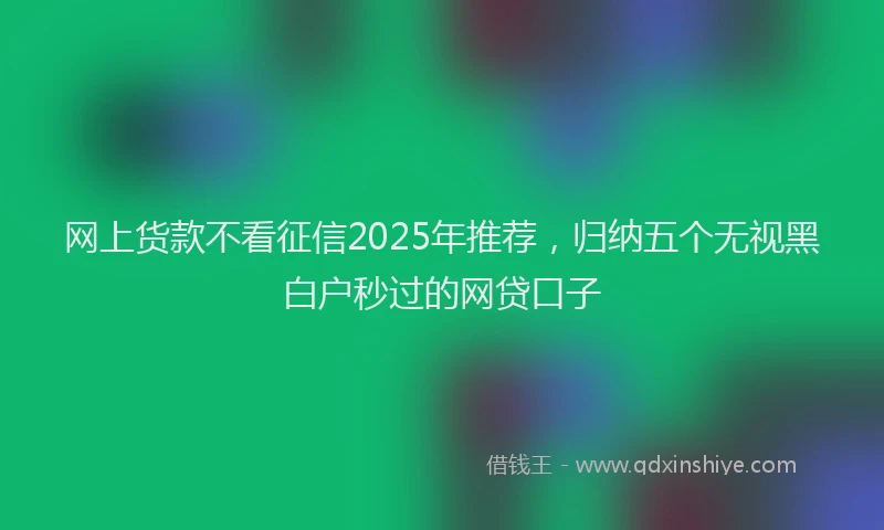 网上货款不看征信2025年推荐，归纳五个无视黑白户秒过的网贷口子