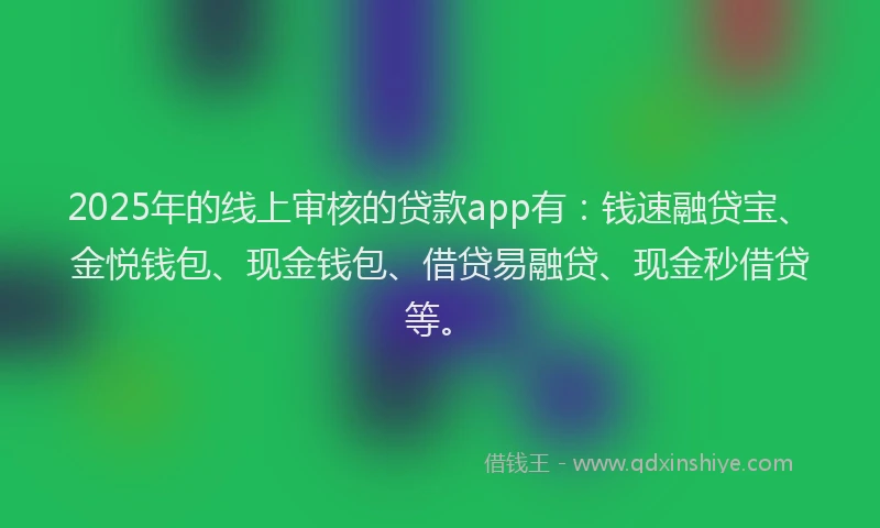 2025年的线上审核的贷款app有：钱速融贷宝、金悦钱包、现金钱包、借贷易融贷、现金秒借贷等。