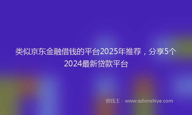 类似京东金融借钱的平台2025年推荐，分享5个2024最新贷款平台