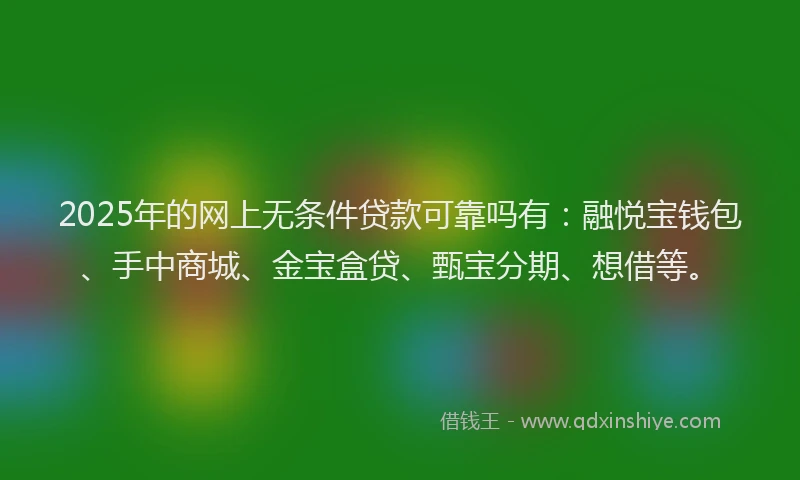 2025年的网上无条件贷款可靠吗有：融悦宝钱包、手中商城、金宝盒贷、甄宝分期、想借等。