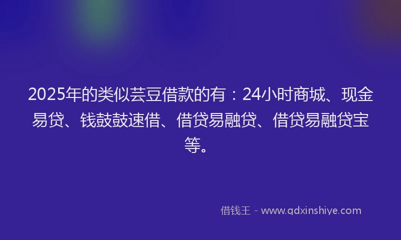 2025年的类似芸豆借款的有：24小时商城、现金易贷、钱鼓鼓速借、借贷易融贷、借贷易融贷宝等。