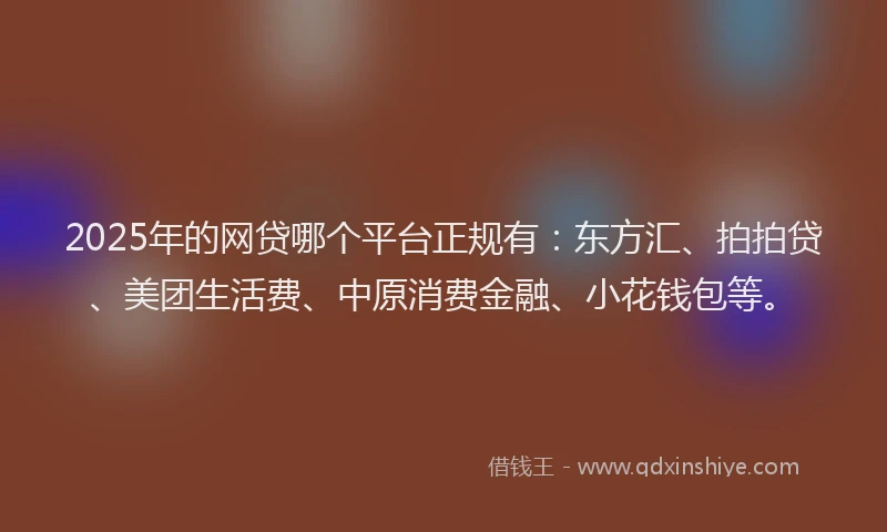 2025年的网贷哪个平台正规有：东方汇、拍拍贷、美团生活费、中原消费金融、小花钱包等。