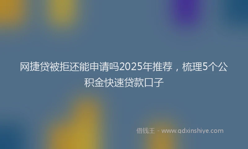 网捷贷被拒还能申请吗2025年推荐，梳理5个公积金快速贷款口子