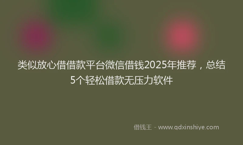 类似放心借借款平台微信借钱2025年推荐，总结5个轻松借款无压力软件