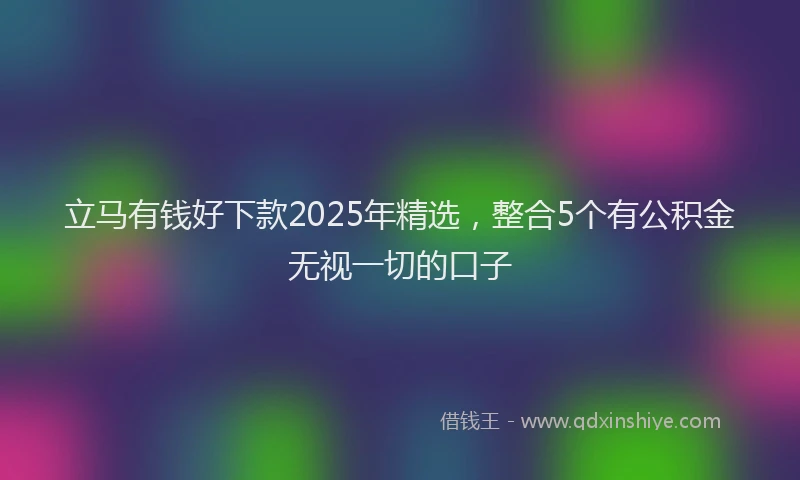立马有钱好下款2025年精选，整合5个有公积金无视一切的口子