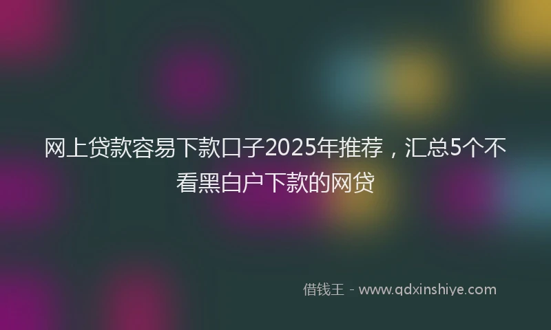 网上贷款容易下款口子2025年推荐，汇总5个不看黑白户下款的网贷