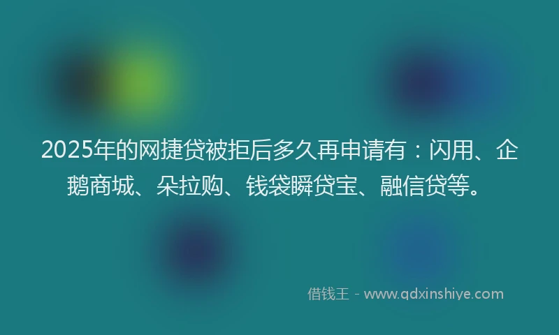 2025年的网捷贷被拒后多久再申请有：闪用、企鹅商城、朵拉购、钱袋瞬贷宝、融信贷等。