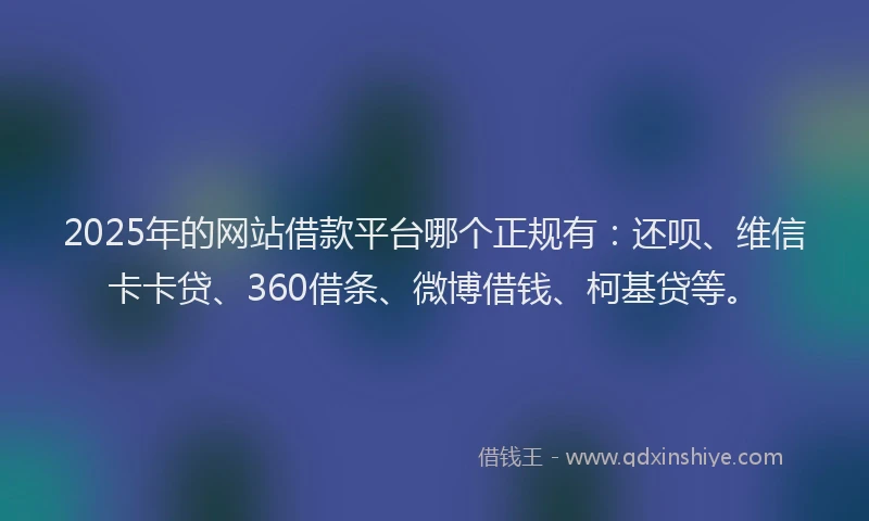 2025年的网站借款平台哪个正规有:还呗、维信卡卡贷、360借条、微博借钱、柯基贷等。