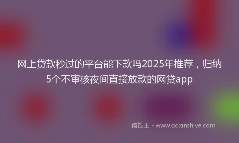 网上贷款秒过的平台能下款吗2025年推荐，归纳5个不审核夜间直接放款的网贷app