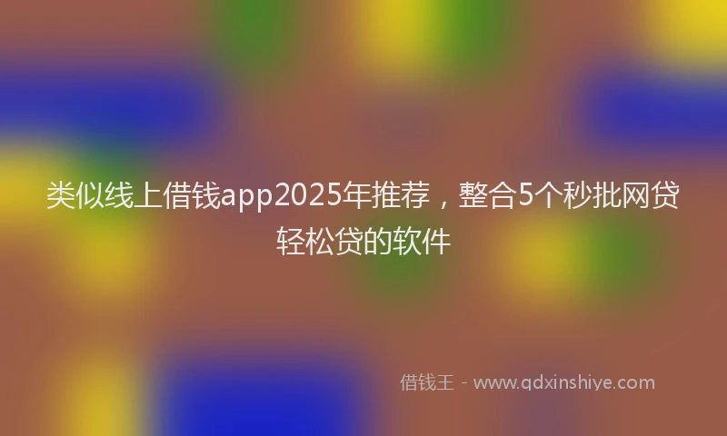 类似线上借钱app2025年推荐，整合5个秒批网贷轻松贷的软件