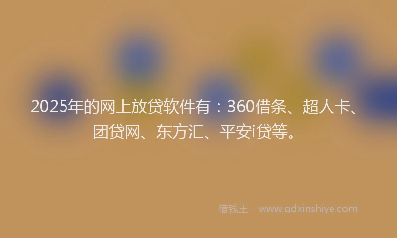 2025年的网上放贷软件有：360借条、超人卡、团贷网、东方汇、平安i贷等。