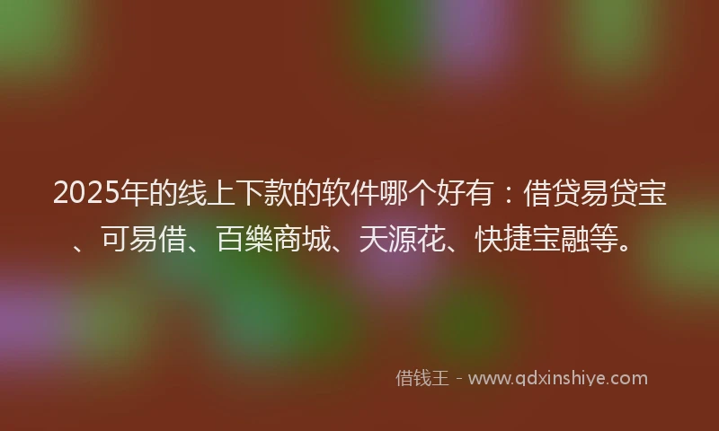 2025年的线上下款的软件哪个好有：借贷易贷宝、可易借、百樂商城、天源花、快捷宝融等。