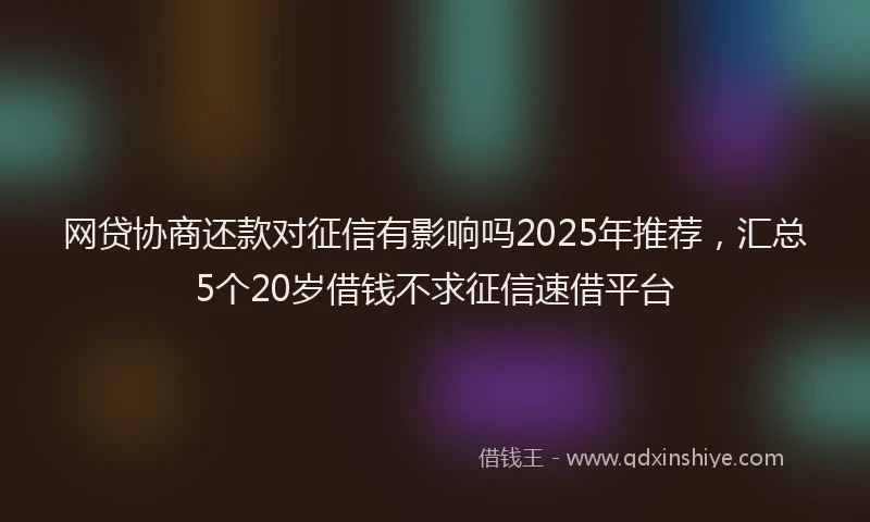 网贷协商还款对征信有影响吗2025年推荐，汇总5个20岁借钱不求征信速借平台