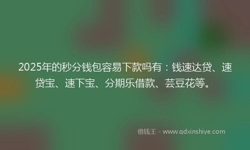 2025年的秒分钱包容易下款吗有：钱速达贷、速贷宝、速下宝、分期乐借款、芸豆花等。