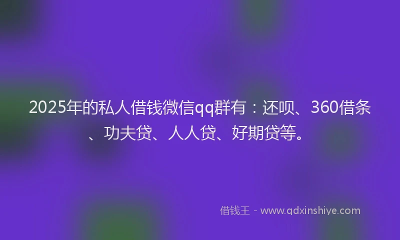 2025年的私人借钱微信qq群有：还呗、360借条、功夫贷、人人贷、好期贷等。