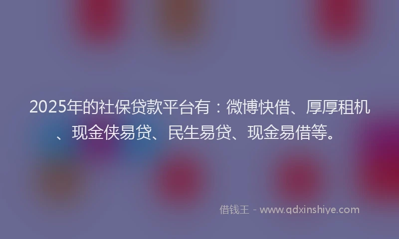 2025年的社保贷款平台有：微博快借、厚厚租机、现金侠易贷、民生易贷、现金易借等。