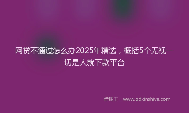 网贷不通过怎么办2025年精选，概括5个无视一切是人就下款平台