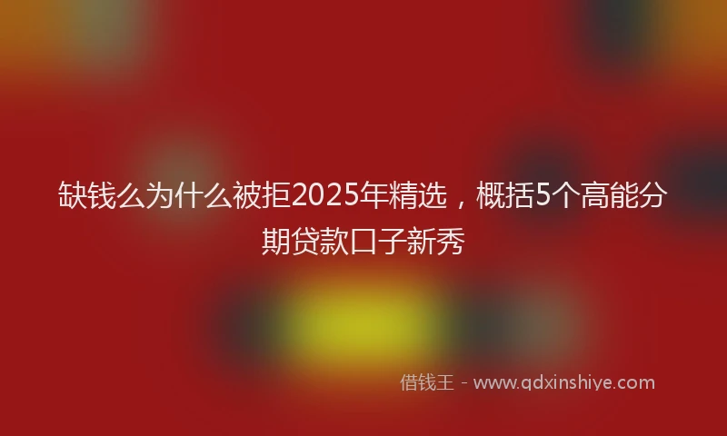 缺钱么为什么被拒2025年精选，概括5个高能分期贷款口子新秀