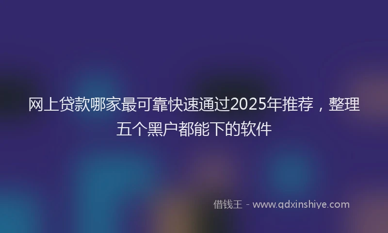 网上贷款哪家最可靠快速通过2025年推荐，整理五个黑户都能下的软件