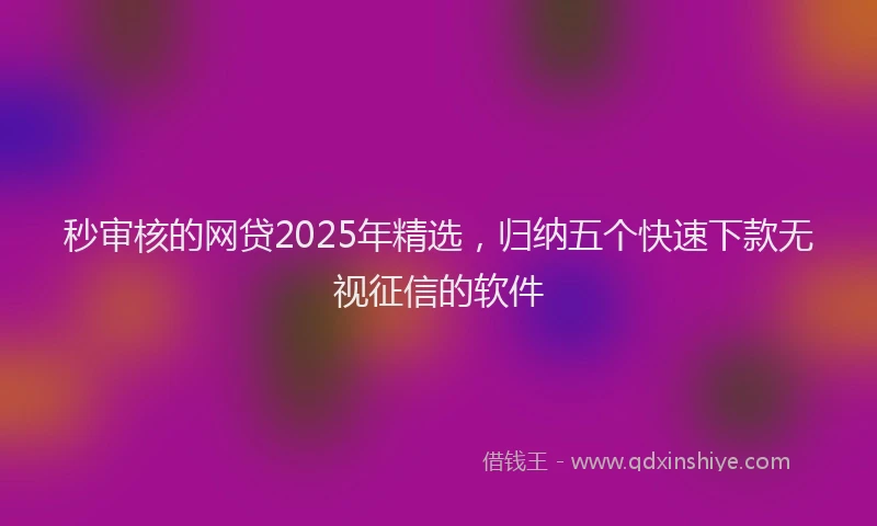 秒审核的网贷2025年精选，归纳五个快速下款无视征信的软件