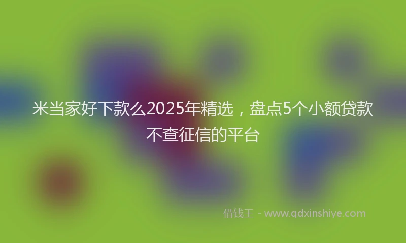 米当家好下款么2025年精选，盘点5个小额贷款不查征信的平台