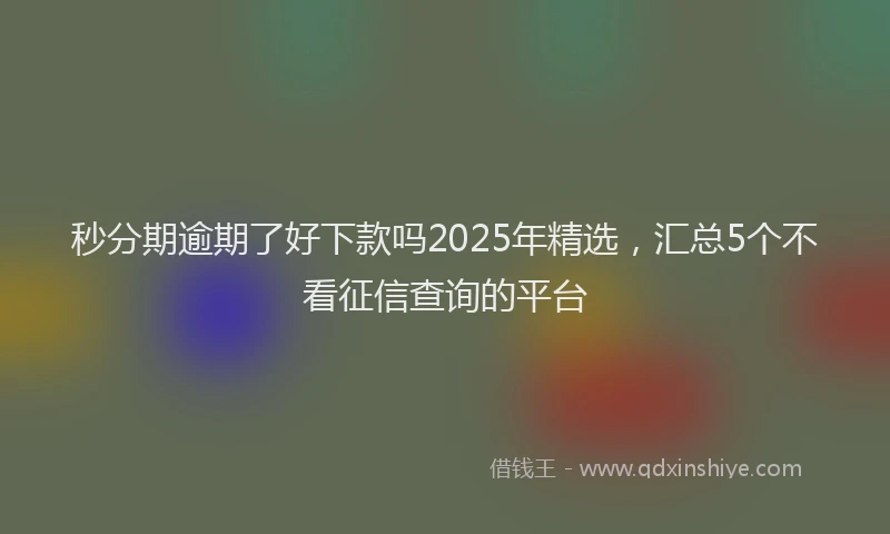 秒分期逾期了好下款吗2025年精选，汇总5个不看征信查询的平台