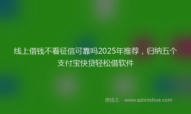线上借钱不看征信可靠吗2025年推荐，归纳五个支付宝快贷轻松借软件