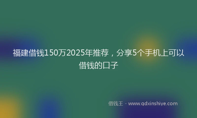 福建借钱150万2025年推荐，分享5个手机上可以借钱的口子