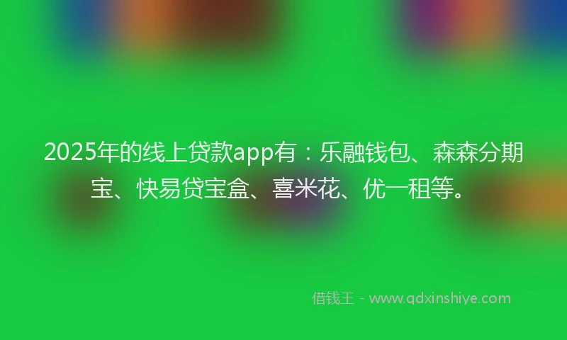2025年的线上贷款app有:乐融钱包、森森分期宝、快易贷宝盒、喜米花、优一租等。