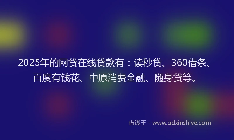 2025年的网贷在线贷款有：读秒贷、360借条、百度有钱花、中原消费金融、随身贷等。
