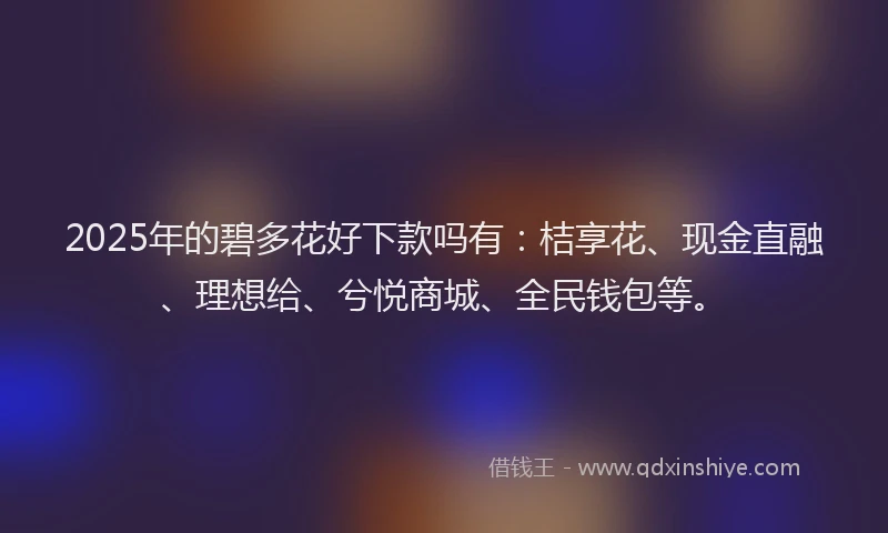 2025年的碧多花好下款吗有：桔享花、现金直融、理想给、兮悦商城、全民钱包等。