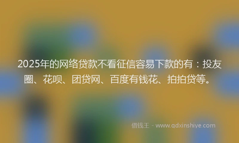 2025年的网络贷款不看征信容易下款的有:投友圈、花呗、团贷网、百度有钱花、拍拍贷等。