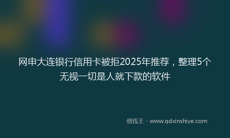 网申大连银行信用卡被拒2025年推荐，整理5个无视一切是人就下款的软件