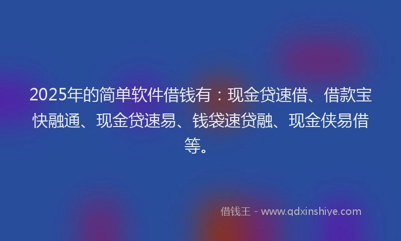 2025年的简单软件借钱有：现金贷速借、借款宝快融通、现金贷速易、钱袋速贷融、现金侠易借等。