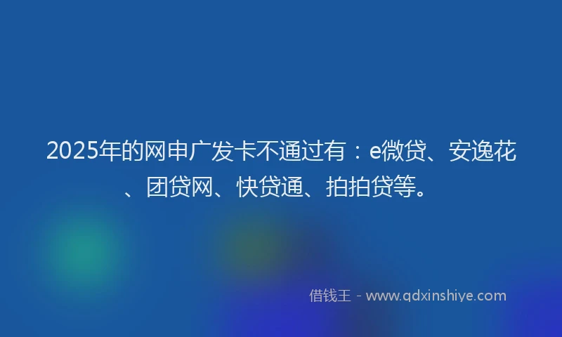 2025年的网申广发卡不通过有：e微贷、安逸花、团贷网、快贷通、拍拍贷等。