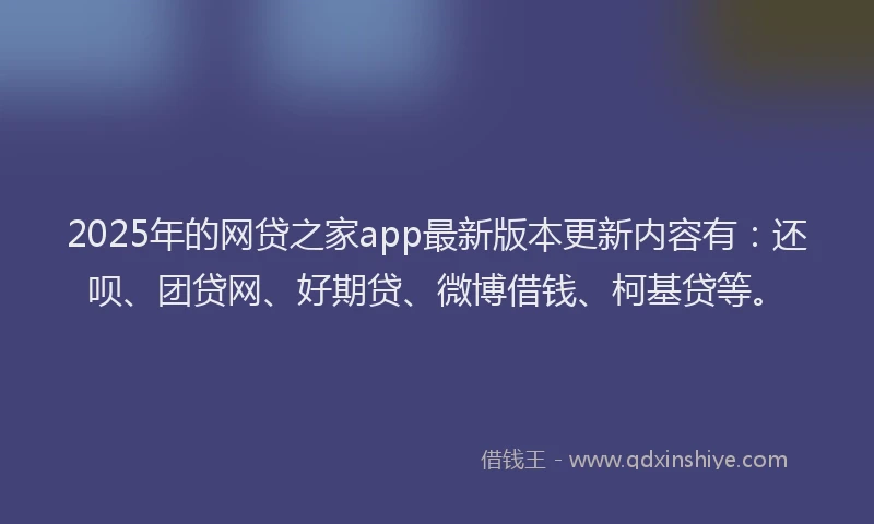 2025年的网贷之家app最新版本更新内容有：还呗、团贷网、好期贷、微博借钱、柯基贷等。