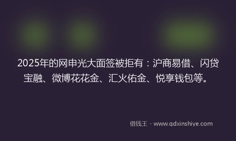 2025年的网申光大面签被拒有：沪商易借、闪贷宝融、微博花花金、汇火佑金、悦享钱包等。